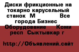 Диски фрикционные на токарно-карусельный станок 1М553, 1531 - Все города Бизнес » Оборудование   . Коми респ.,Сыктывкар г.